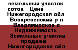 земельный участок 7 соток › Цена ­ 150 000 - Нижегородская обл., Воскресенский р-н, Владимирское с. Недвижимость » Земельные участки продажа   . Нижегородская обл.